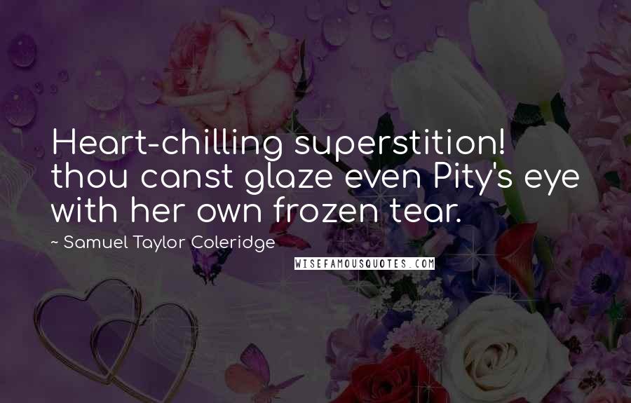 Samuel Taylor Coleridge Quotes: Heart-chilling superstition! thou canst glaze even Pity's eye with her own frozen tear.