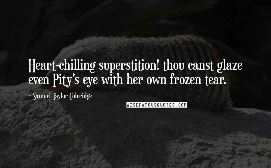 Samuel Taylor Coleridge Quotes: Heart-chilling superstition! thou canst glaze even Pity's eye with her own frozen tear.