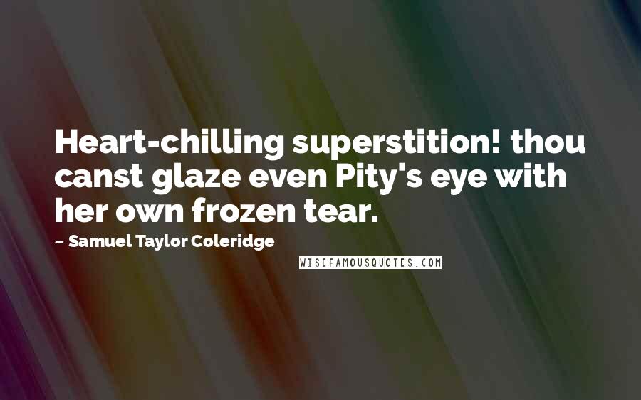 Samuel Taylor Coleridge Quotes: Heart-chilling superstition! thou canst glaze even Pity's eye with her own frozen tear.