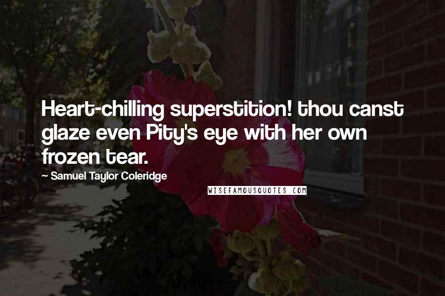 Samuel Taylor Coleridge Quotes: Heart-chilling superstition! thou canst glaze even Pity's eye with her own frozen tear.