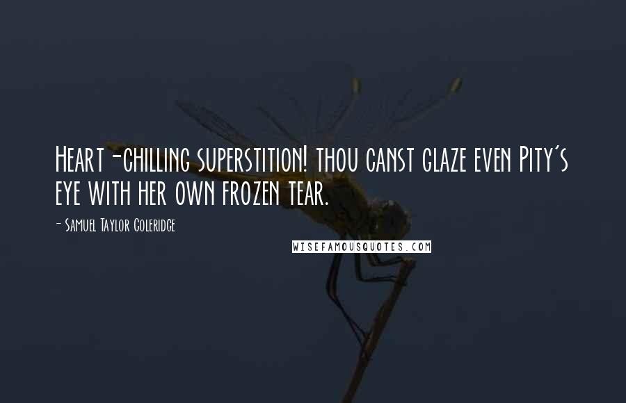 Samuel Taylor Coleridge Quotes: Heart-chilling superstition! thou canst glaze even Pity's eye with her own frozen tear.