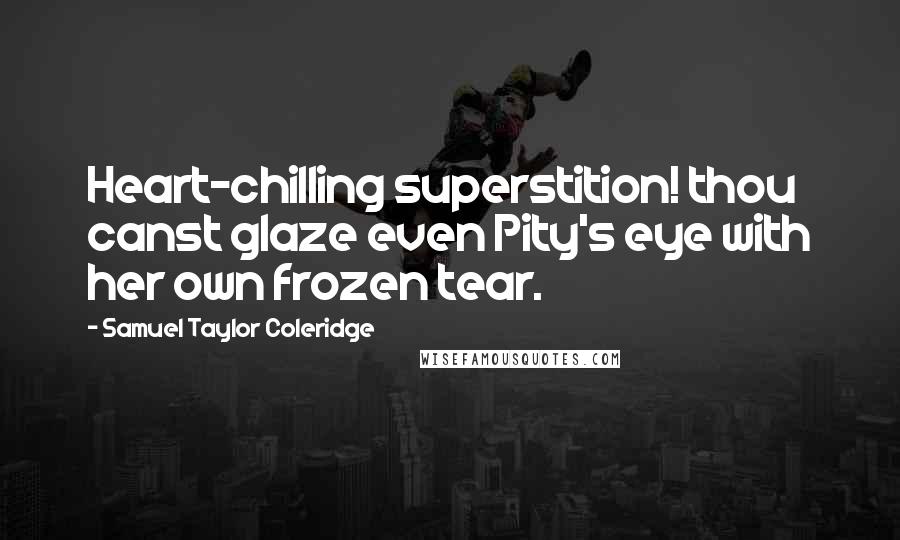 Samuel Taylor Coleridge Quotes: Heart-chilling superstition! thou canst glaze even Pity's eye with her own frozen tear.