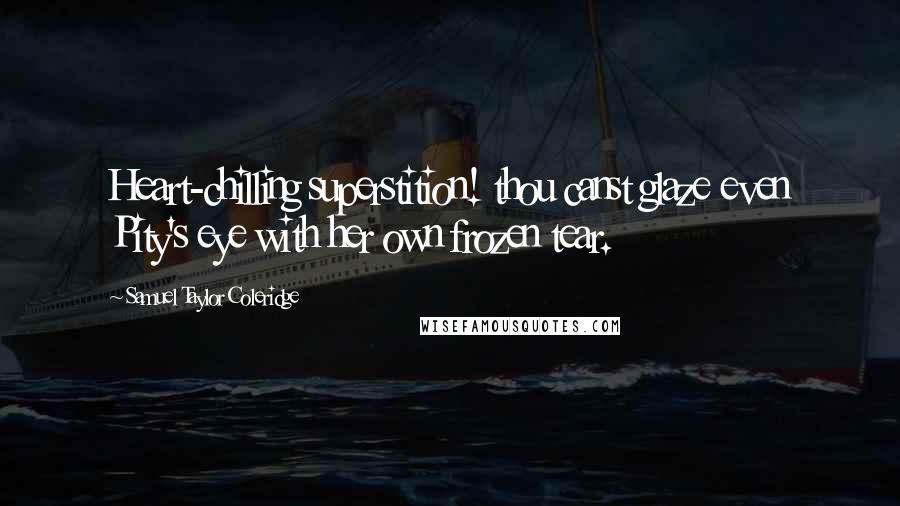 Samuel Taylor Coleridge Quotes: Heart-chilling superstition! thou canst glaze even Pity's eye with her own frozen tear.