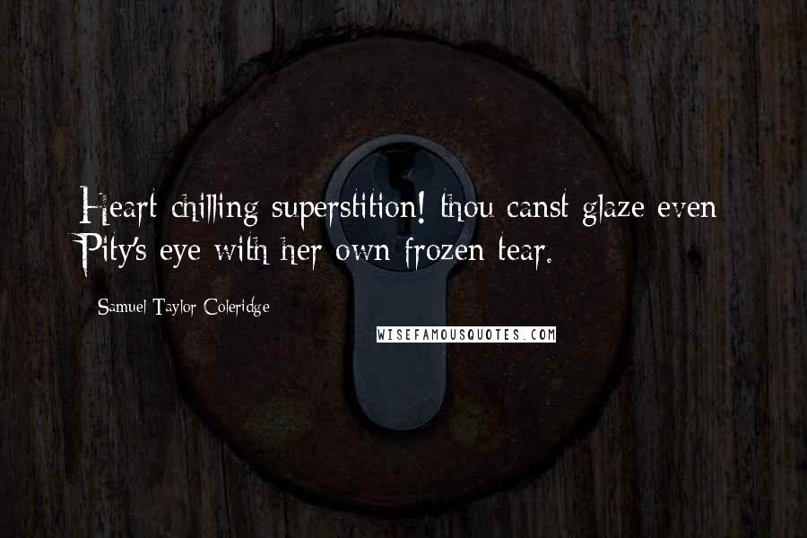 Samuel Taylor Coleridge Quotes: Heart-chilling superstition! thou canst glaze even Pity's eye with her own frozen tear.