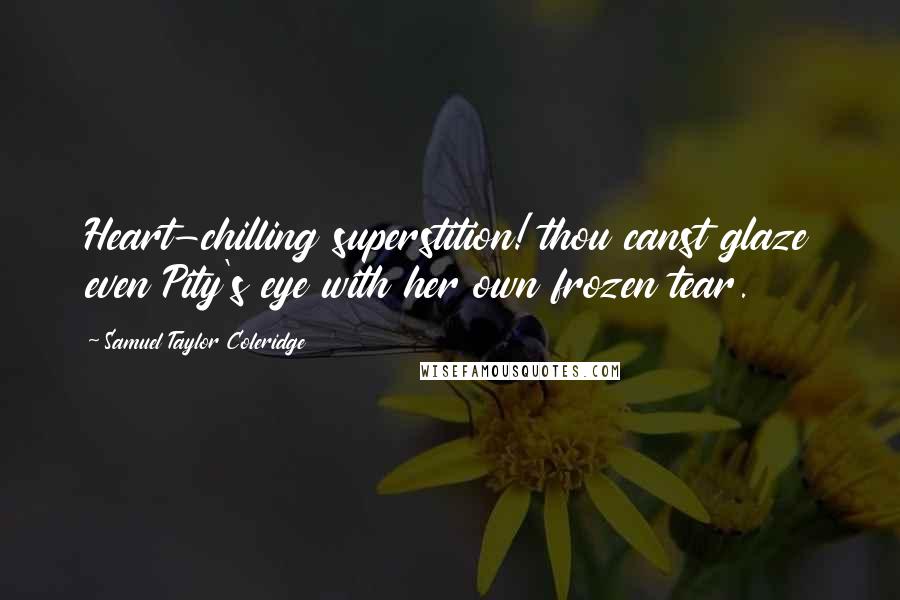 Samuel Taylor Coleridge Quotes: Heart-chilling superstition! thou canst glaze even Pity's eye with her own frozen tear.