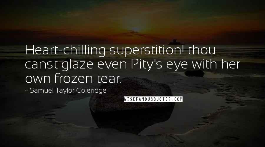 Samuel Taylor Coleridge Quotes: Heart-chilling superstition! thou canst glaze even Pity's eye with her own frozen tear.