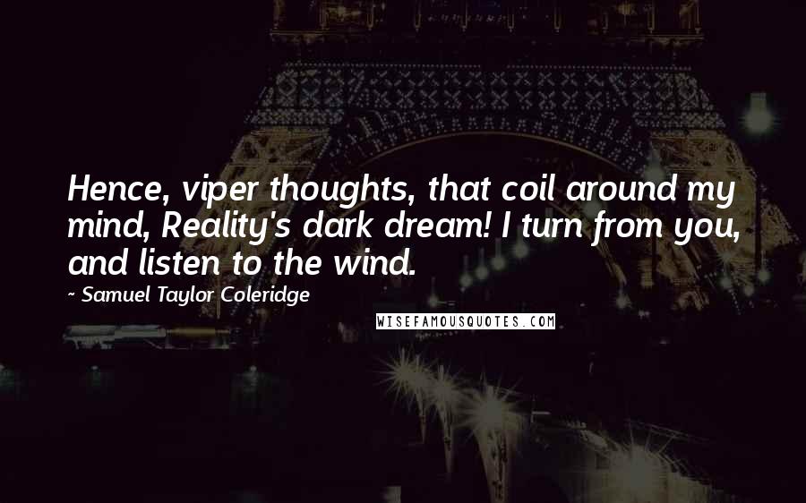 Samuel Taylor Coleridge Quotes: Hence, viper thoughts, that coil around my mind, Reality's dark dream! I turn from you, and listen to the wind.