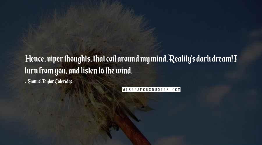 Samuel Taylor Coleridge Quotes: Hence, viper thoughts, that coil around my mind, Reality's dark dream! I turn from you, and listen to the wind.