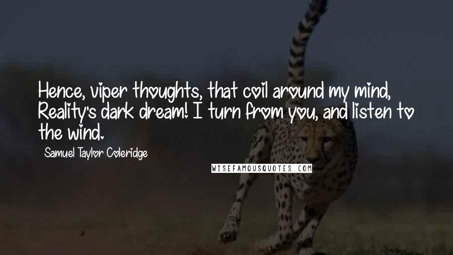 Samuel Taylor Coleridge Quotes: Hence, viper thoughts, that coil around my mind, Reality's dark dream! I turn from you, and listen to the wind.