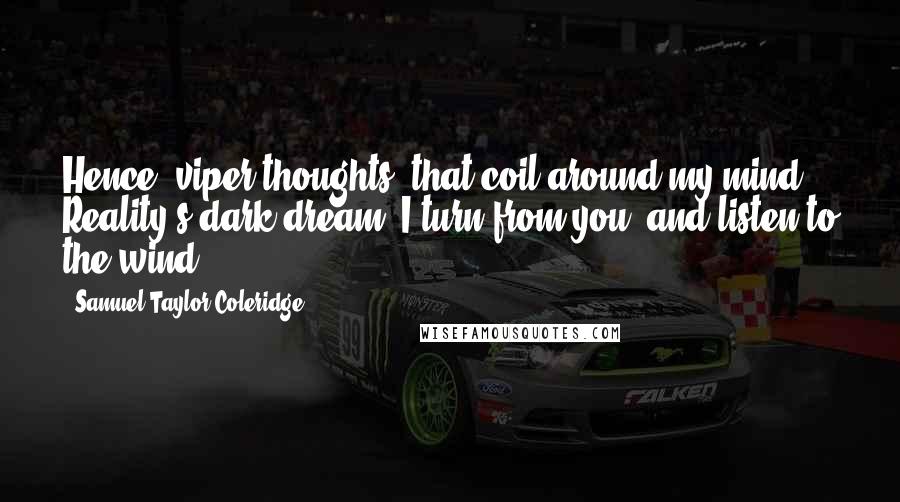 Samuel Taylor Coleridge Quotes: Hence, viper thoughts, that coil around my mind, Reality's dark dream! I turn from you, and listen to the wind.