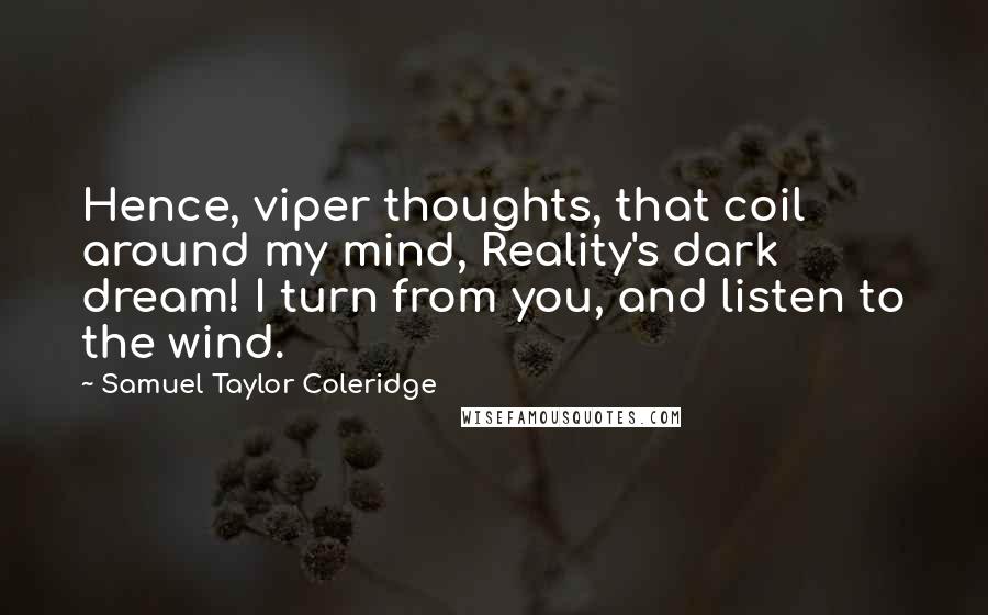 Samuel Taylor Coleridge Quotes: Hence, viper thoughts, that coil around my mind, Reality's dark dream! I turn from you, and listen to the wind.