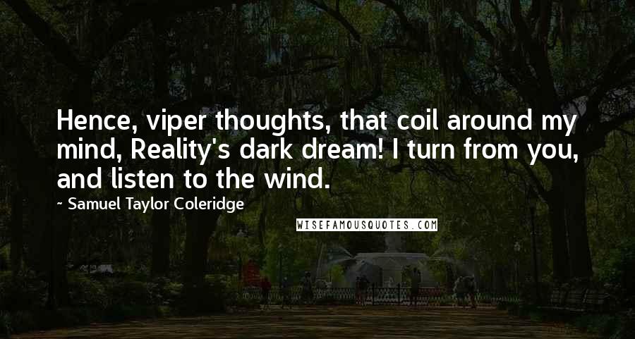 Samuel Taylor Coleridge Quotes: Hence, viper thoughts, that coil around my mind, Reality's dark dream! I turn from you, and listen to the wind.