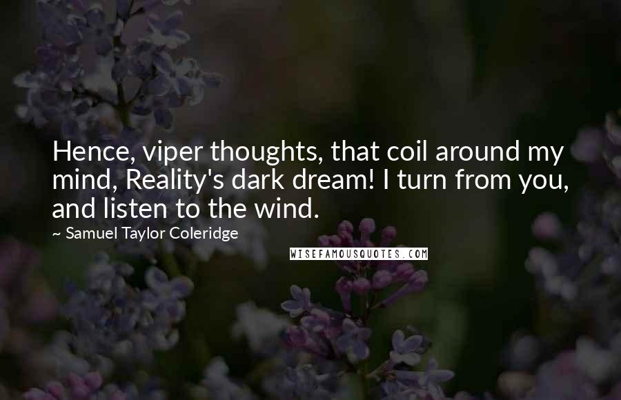 Samuel Taylor Coleridge Quotes: Hence, viper thoughts, that coil around my mind, Reality's dark dream! I turn from you, and listen to the wind.