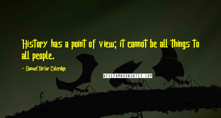 Samuel Taylor Coleridge Quotes: History has a point of view; it cannot be all things to all people.