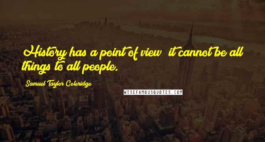 Samuel Taylor Coleridge Quotes: History has a point of view; it cannot be all things to all people.