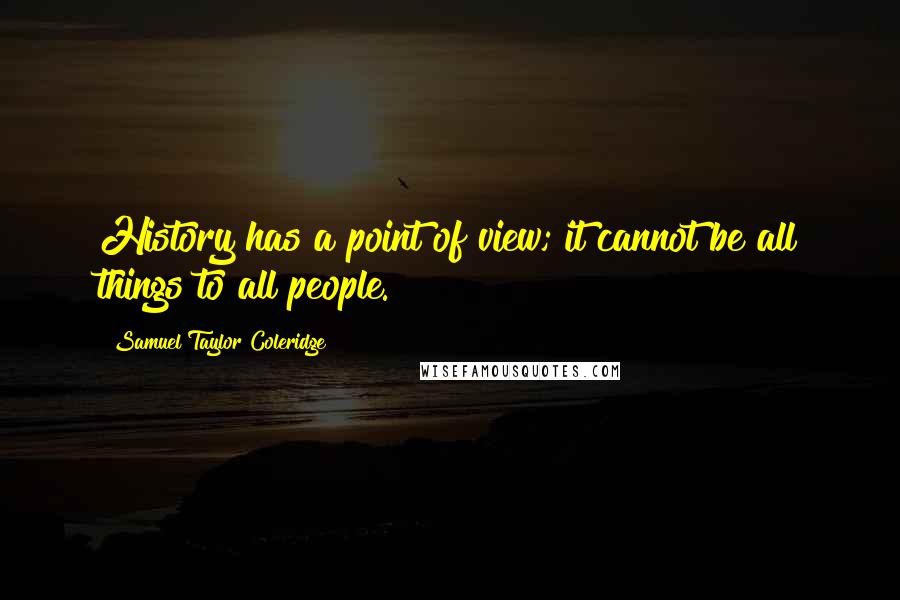 Samuel Taylor Coleridge Quotes: History has a point of view; it cannot be all things to all people.