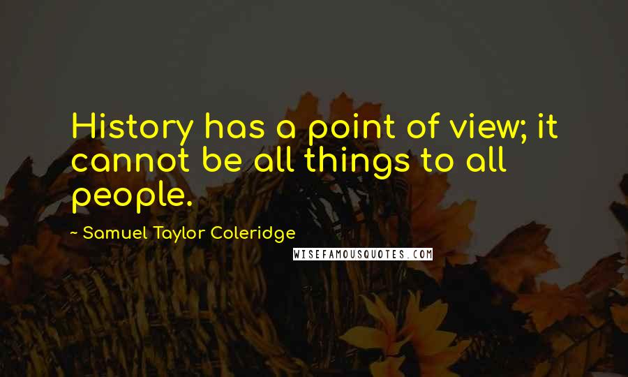 Samuel Taylor Coleridge Quotes: History has a point of view; it cannot be all things to all people.