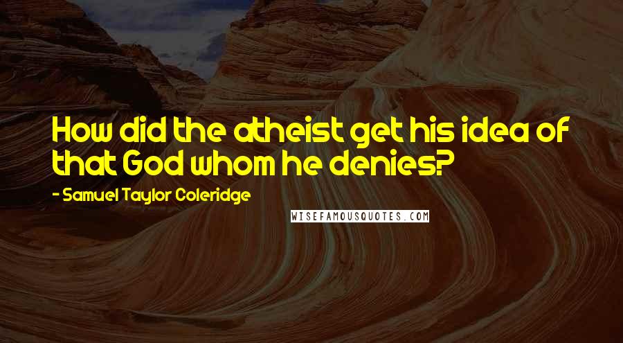 Samuel Taylor Coleridge Quotes: How did the atheist get his idea of that God whom he denies?