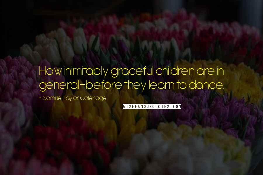 Samuel Taylor Coleridge Quotes: How inimitably graceful children are in general-before they learn to dance.