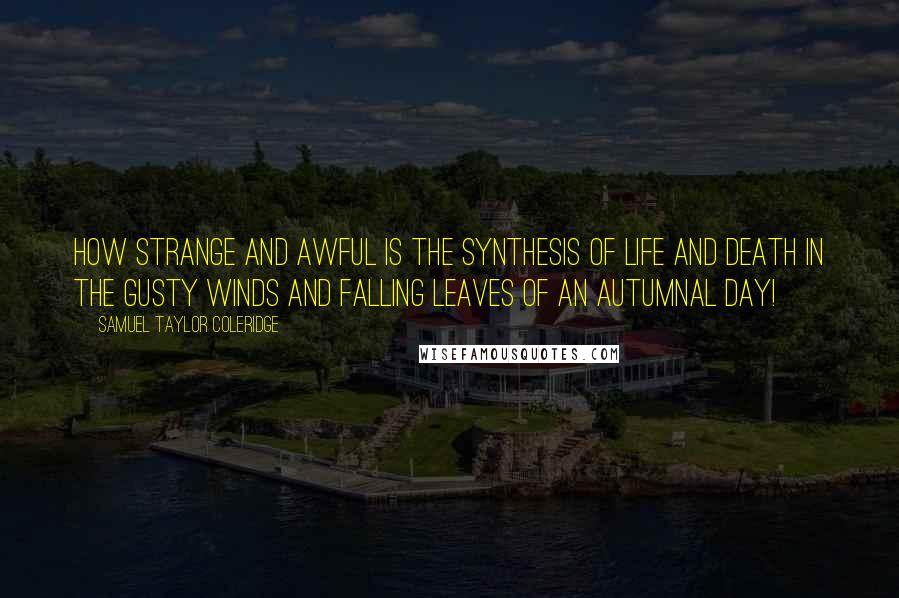 Samuel Taylor Coleridge Quotes: How strange and awful is the synthesis of life and death in the gusty winds and falling leaves of an autumnal day!