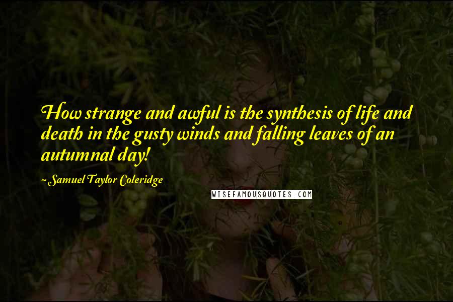 Samuel Taylor Coleridge Quotes: How strange and awful is the synthesis of life and death in the gusty winds and falling leaves of an autumnal day!