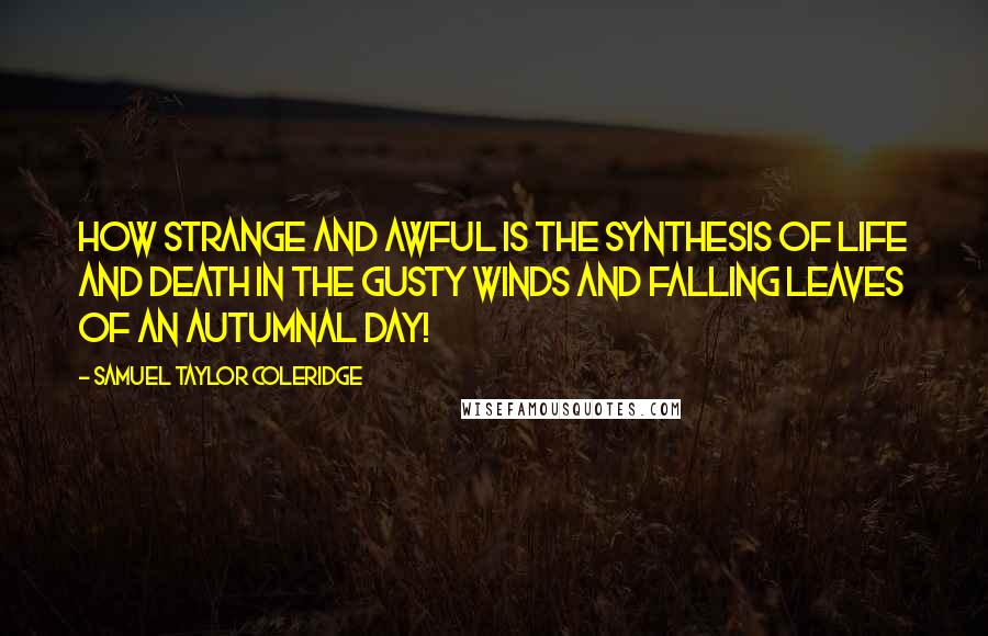 Samuel Taylor Coleridge Quotes: How strange and awful is the synthesis of life and death in the gusty winds and falling leaves of an autumnal day!