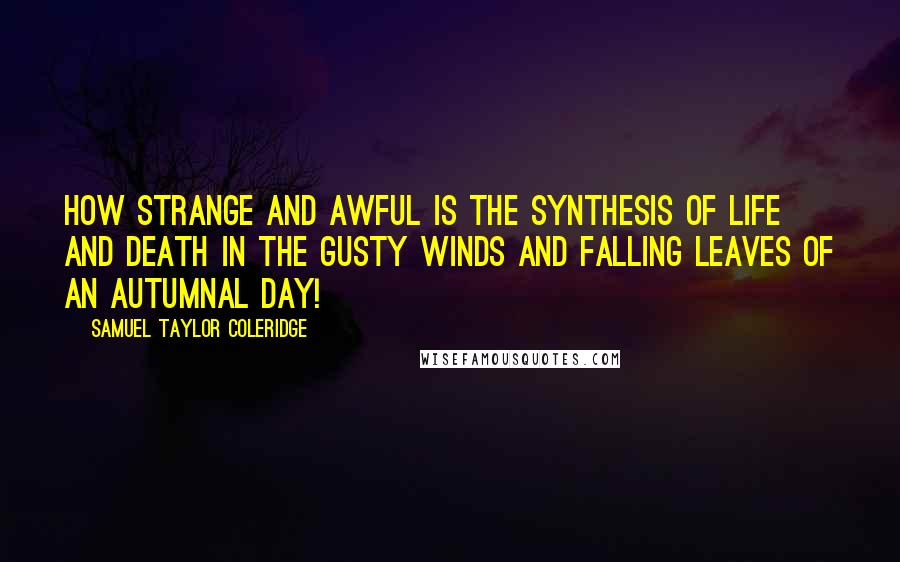 Samuel Taylor Coleridge Quotes: How strange and awful is the synthesis of life and death in the gusty winds and falling leaves of an autumnal day!