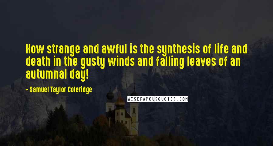 Samuel Taylor Coleridge Quotes: How strange and awful is the synthesis of life and death in the gusty winds and falling leaves of an autumnal day!