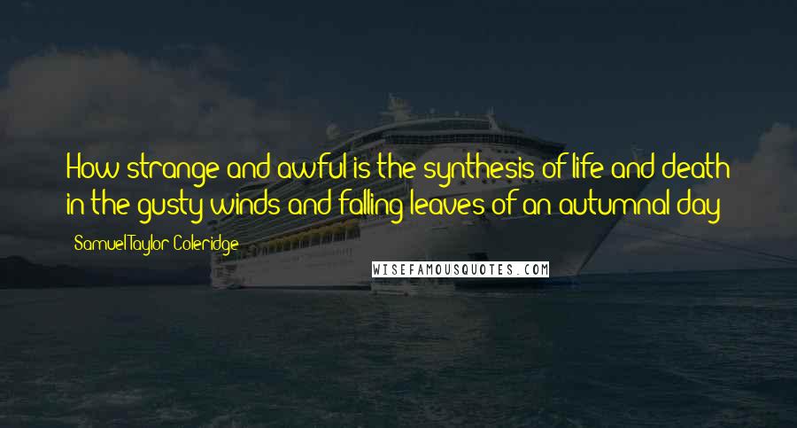 Samuel Taylor Coleridge Quotes: How strange and awful is the synthesis of life and death in the gusty winds and falling leaves of an autumnal day!