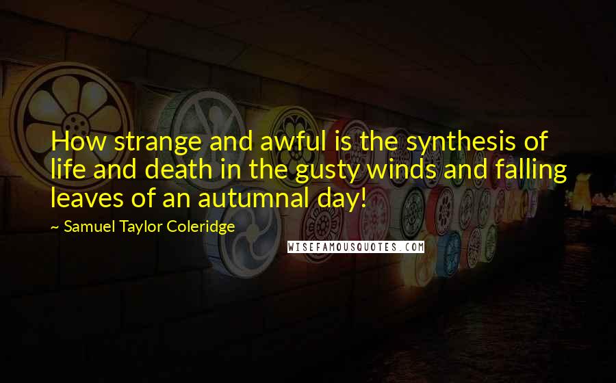 Samuel Taylor Coleridge Quotes: How strange and awful is the synthesis of life and death in the gusty winds and falling leaves of an autumnal day!