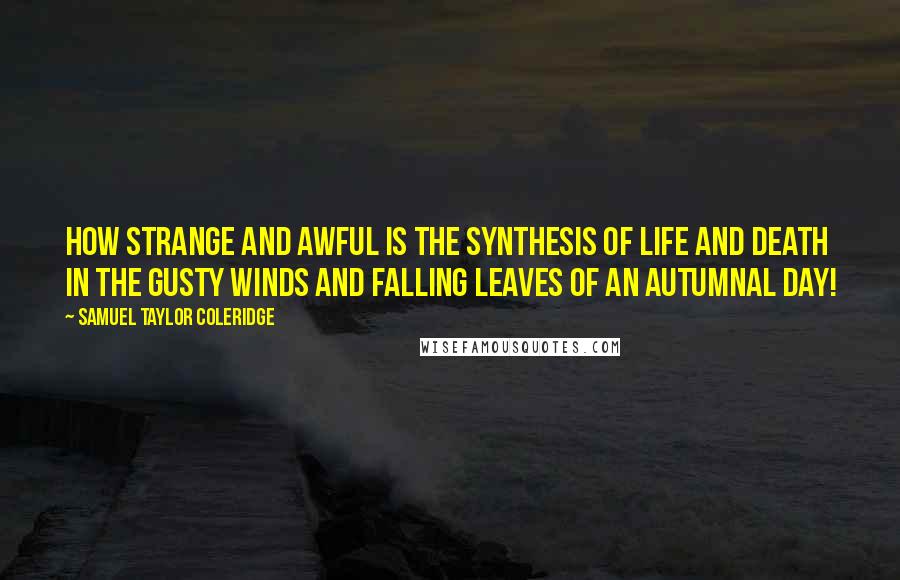 Samuel Taylor Coleridge Quotes: How strange and awful is the synthesis of life and death in the gusty winds and falling leaves of an autumnal day!