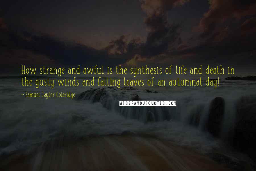 Samuel Taylor Coleridge Quotes: How strange and awful is the synthesis of life and death in the gusty winds and falling leaves of an autumnal day!