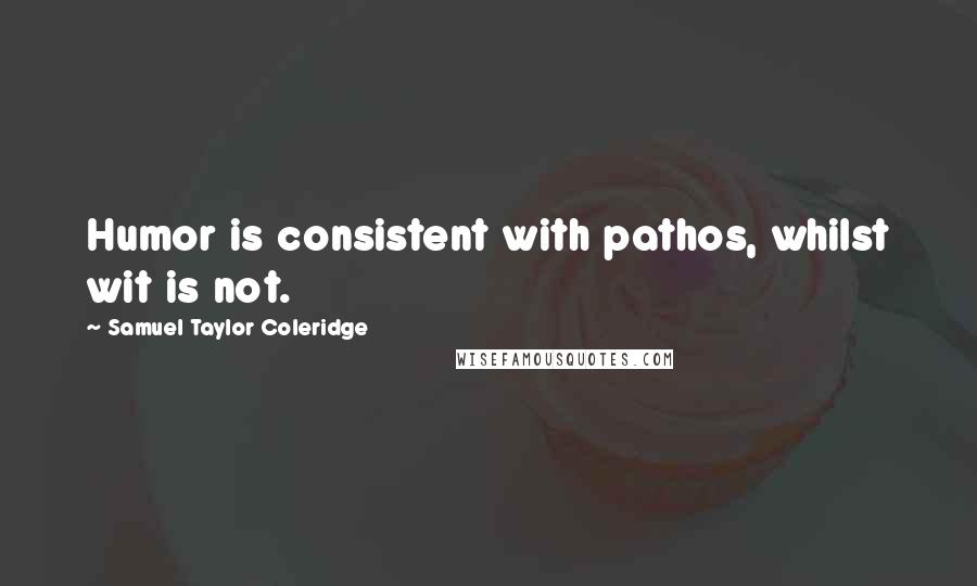 Samuel Taylor Coleridge Quotes: Humor is consistent with pathos, whilst wit is not.