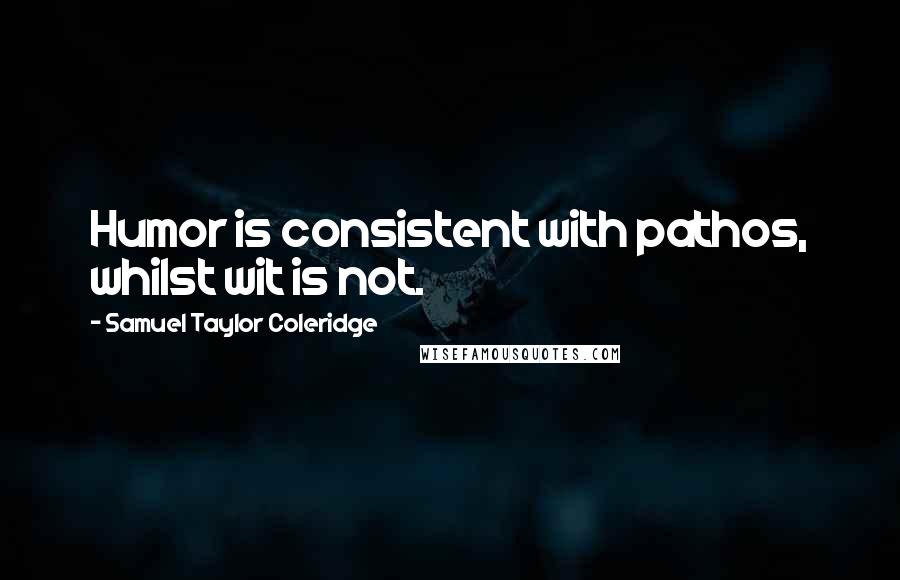 Samuel Taylor Coleridge Quotes: Humor is consistent with pathos, whilst wit is not.