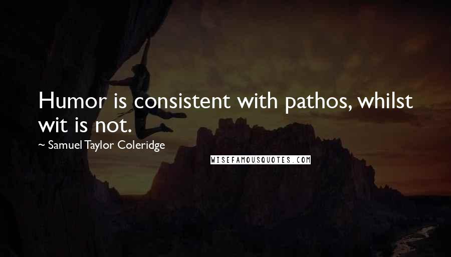 Samuel Taylor Coleridge Quotes: Humor is consistent with pathos, whilst wit is not.