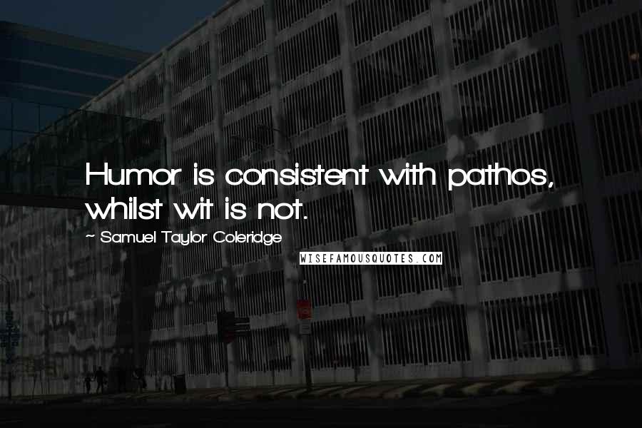 Samuel Taylor Coleridge Quotes: Humor is consistent with pathos, whilst wit is not.