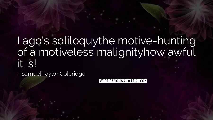 Samuel Taylor Coleridge Quotes: I ago's soliloquythe motive-hunting of a motiveless malignityhow awful it is!