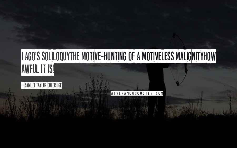 Samuel Taylor Coleridge Quotes: I ago's soliloquythe motive-hunting of a motiveless malignityhow awful it is!