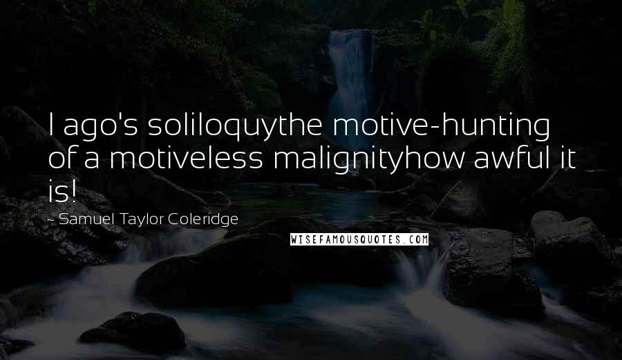 Samuel Taylor Coleridge Quotes: I ago's soliloquythe motive-hunting of a motiveless malignityhow awful it is!