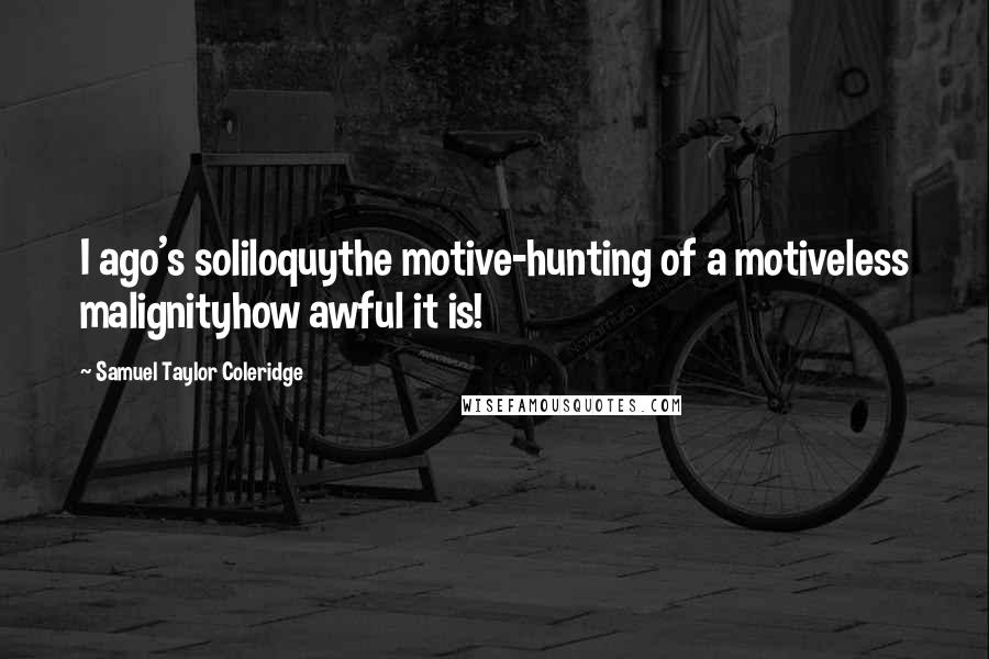 Samuel Taylor Coleridge Quotes: I ago's soliloquythe motive-hunting of a motiveless malignityhow awful it is!