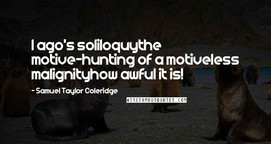 Samuel Taylor Coleridge Quotes: I ago's soliloquythe motive-hunting of a motiveless malignityhow awful it is!