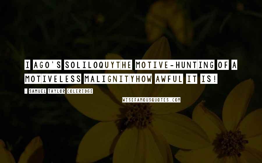 Samuel Taylor Coleridge Quotes: I ago's soliloquythe motive-hunting of a motiveless malignityhow awful it is!