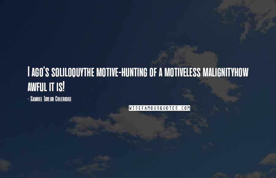 Samuel Taylor Coleridge Quotes: I ago's soliloquythe motive-hunting of a motiveless malignityhow awful it is!