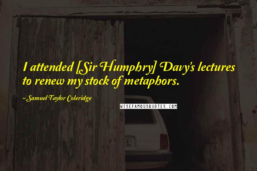 Samuel Taylor Coleridge Quotes: I attended [Sir Humphry] Davy's lectures to renew my stock of metaphors.