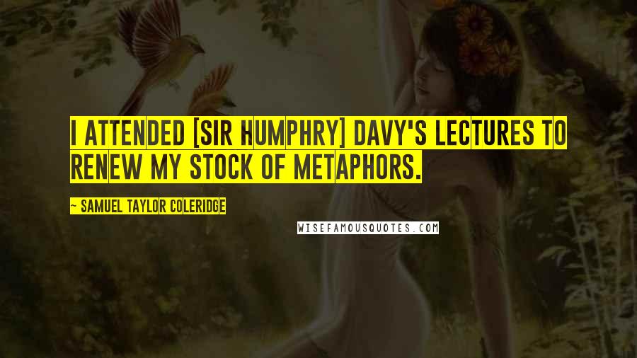 Samuel Taylor Coleridge Quotes: I attended [Sir Humphry] Davy's lectures to renew my stock of metaphors.