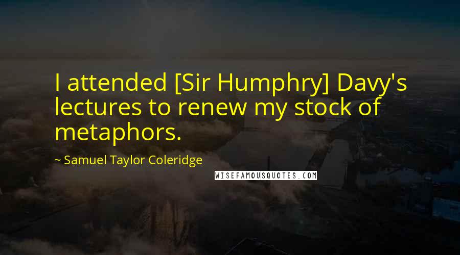 Samuel Taylor Coleridge Quotes: I attended [Sir Humphry] Davy's lectures to renew my stock of metaphors.