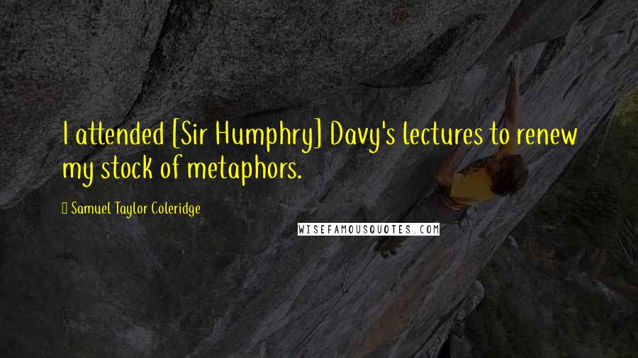 Samuel Taylor Coleridge Quotes: I attended [Sir Humphry] Davy's lectures to renew my stock of metaphors.