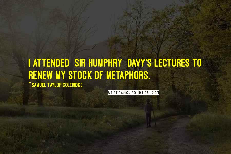Samuel Taylor Coleridge Quotes: I attended [Sir Humphry] Davy's lectures to renew my stock of metaphors.