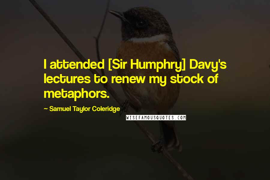 Samuel Taylor Coleridge Quotes: I attended [Sir Humphry] Davy's lectures to renew my stock of metaphors.