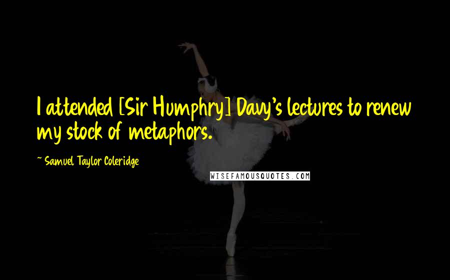 Samuel Taylor Coleridge Quotes: I attended [Sir Humphry] Davy's lectures to renew my stock of metaphors.